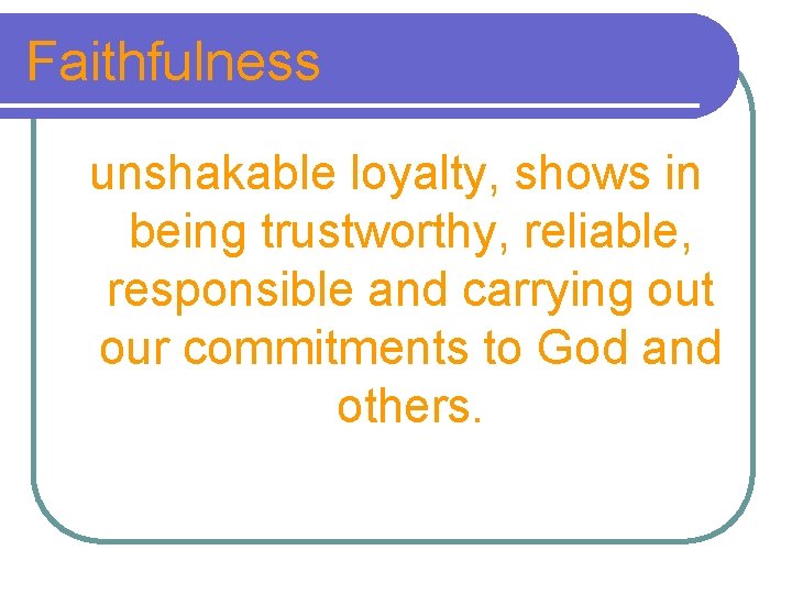 Faithfulness unshakable loyalty, shows in being trustworthy, reliable, responsible and carrying out our commitments