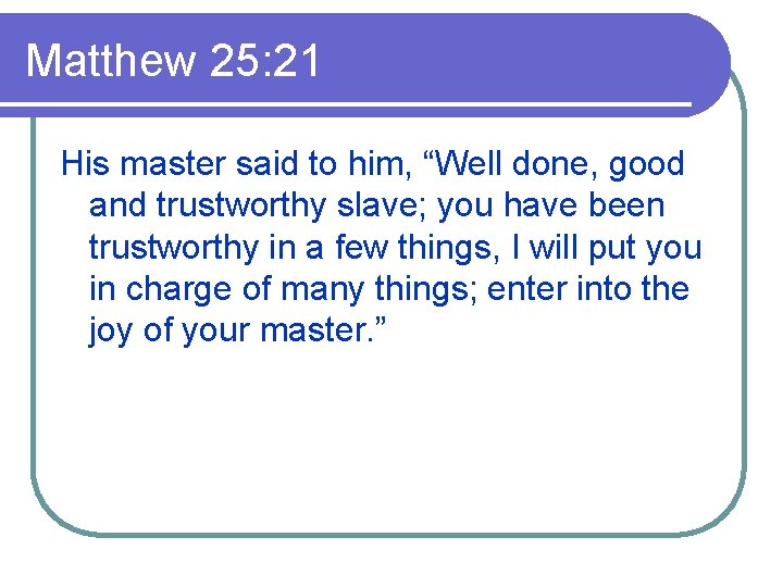 Matthew 25: 21 His master said to him, “Well done, good and trustworthy slave;