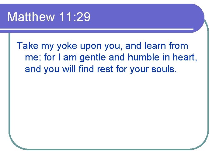 Matthew 11: 29 Take my yoke upon you, and learn from me; for I