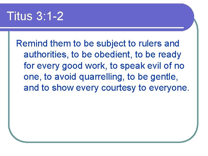 Titus 3: 1 -2 Remind them to be subject to rulers and authorities, to