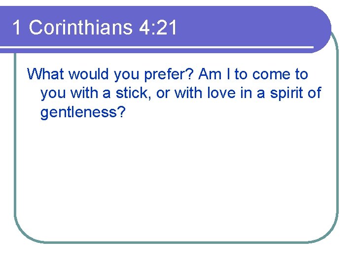 1 Corinthians 4: 21 What would you prefer? Am I to come to you