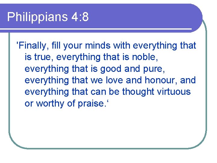 Philippians 4: 8 'Finally, fill your minds with everything that is true, everything that