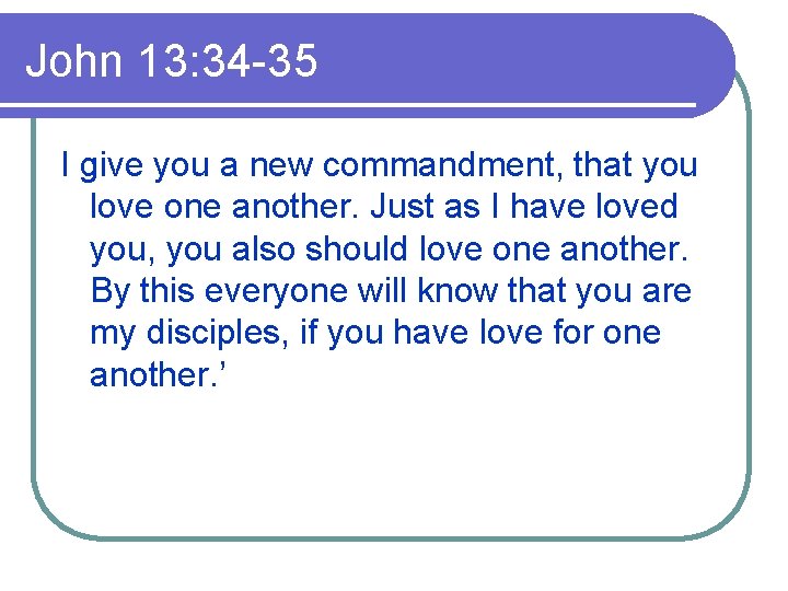 John 13: 34 -35 I give you a new commandment, that you love one