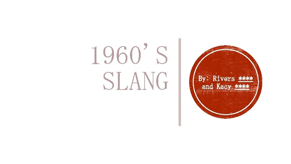 1960'S SLANG By: Rivers **** and Kacy **** 