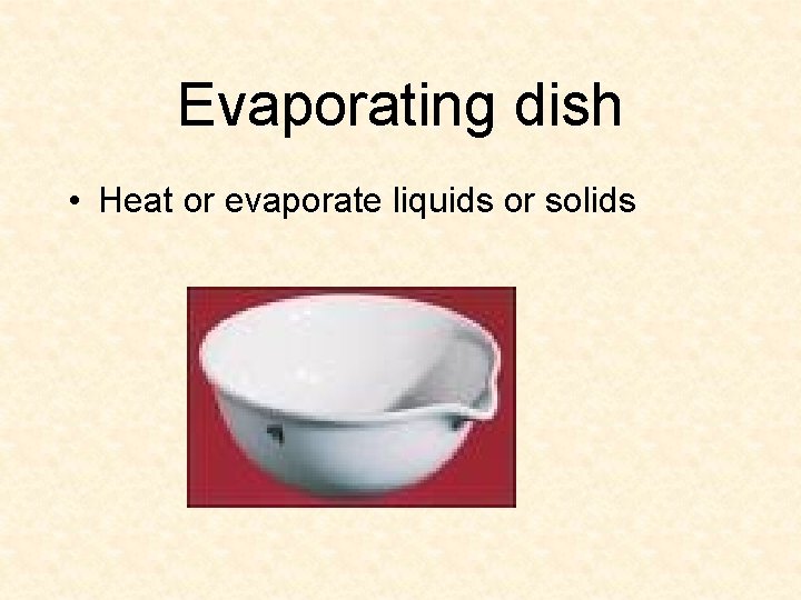 Evaporating dish • Heat or evaporate liquids or solids 