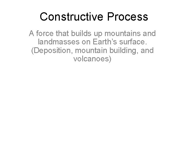 Constructive Process A force that builds up mountains and landmasses on Earth’s surface. (Deposition,