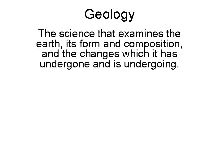 Geology The science that examines the earth, its form and composition, and the changes