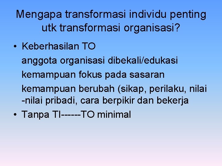 Mengapa transformasi individu penting utk transformasi organisasi? • Keberhasilan TO anggota organisasi dibekali/edukasi kemampuan