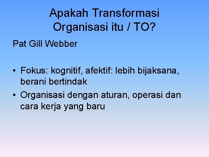 Apakah Transformasi Organisasi itu / TO? Pat Gill Webber • Fokus: kognitif, afektif: lebih