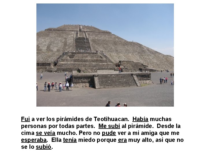 Fui a ver los pirámides de Teotihuacan. Había muchas personas por todas partes. Me