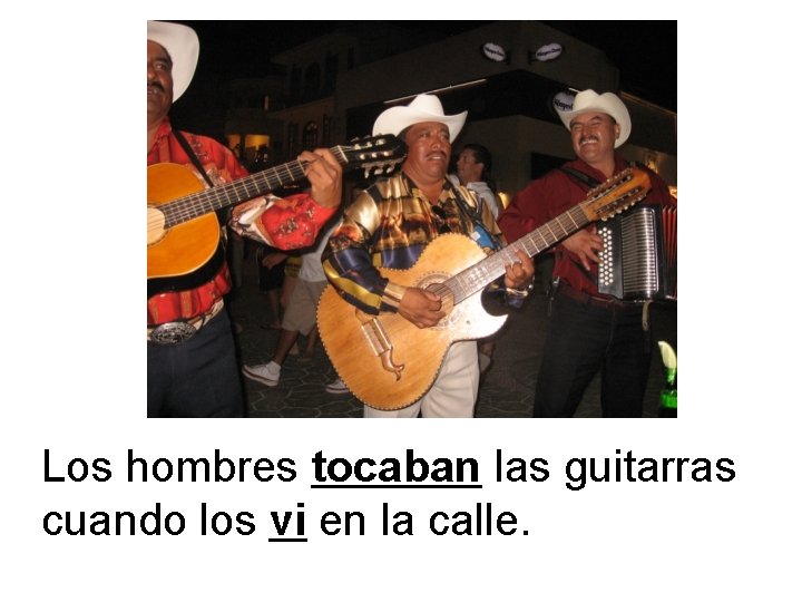 Los hombres tocaban las guitarras cuando los vi en la calle. 