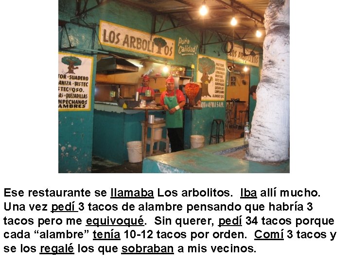 Ese restaurante se llamaba Los arbolitos. Iba allí mucho. Una vez pedí 3 tacos