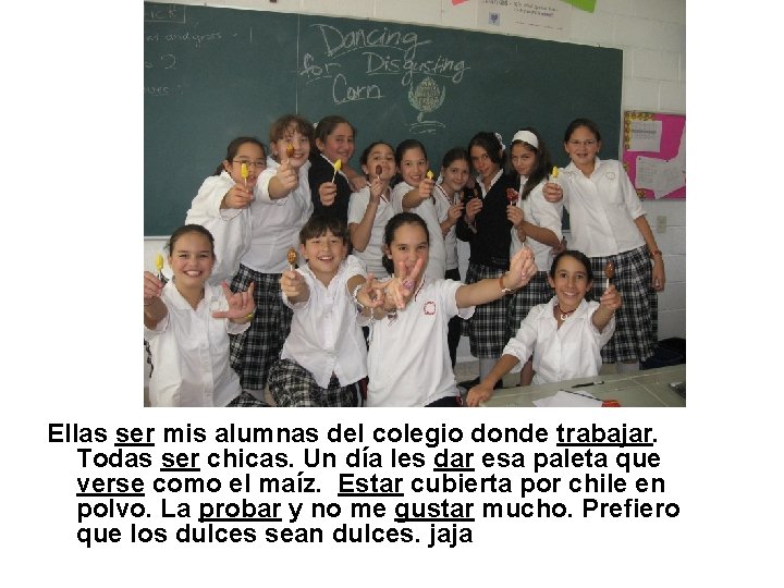 Ellas ser mis alumnas del colegio donde trabajar. Todas ser chicas. Un día les