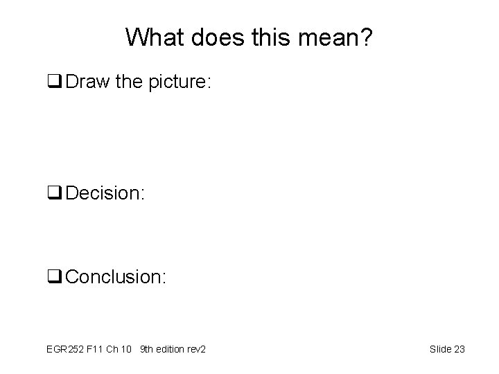 What does this mean? q Draw the picture: q Decision: q Conclusion: EGR 252