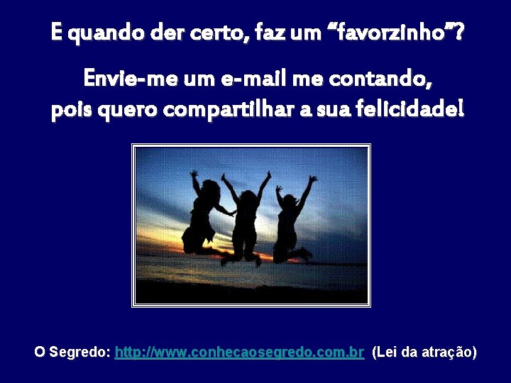 E quando der certo, faz um “favorzinho”? Envie-me um e-mail me contando, pois quero