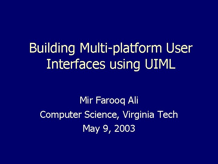 Building Multi-platform User Interfaces using UIML Mir Farooq Ali Computer Science, Virginia Tech May