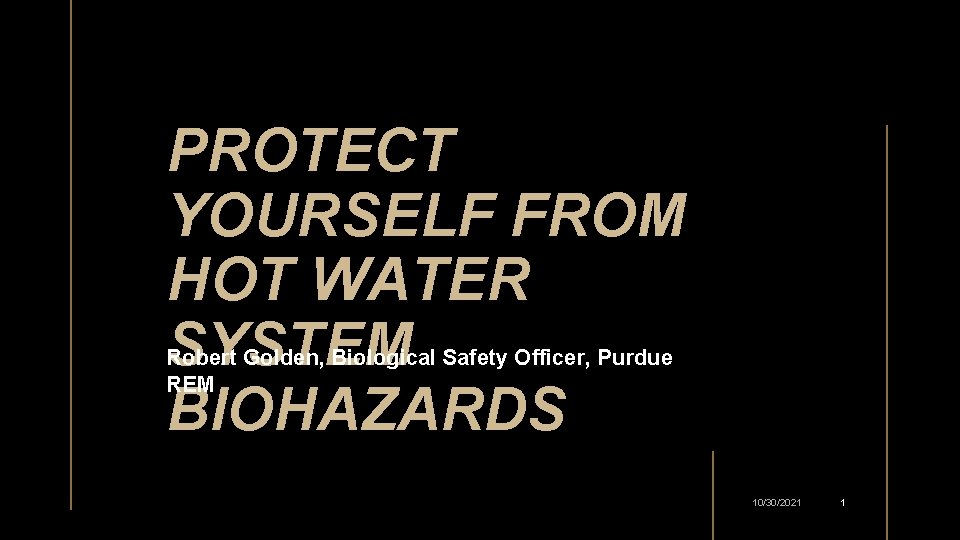 PROTECT YOURSELF FROM HOT WATER SYSTEM BIOHAZARDS Robert Golden, Biological Safety Officer, Purdue REM