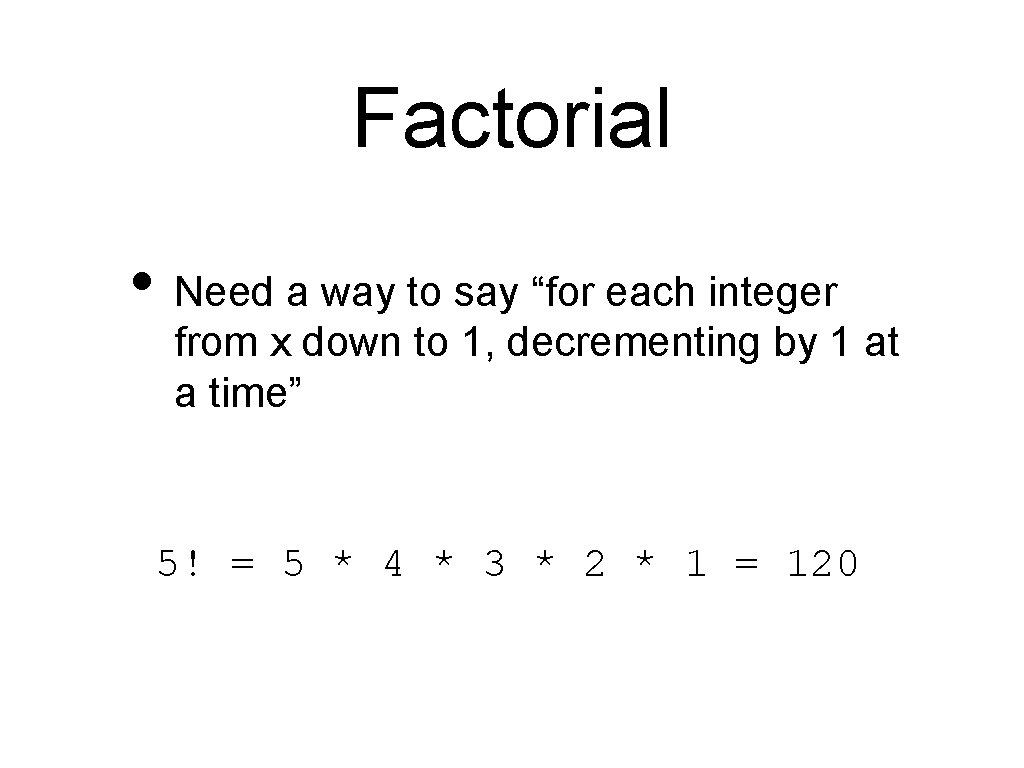 Factorial • Need a way to say “for each integer from x down to