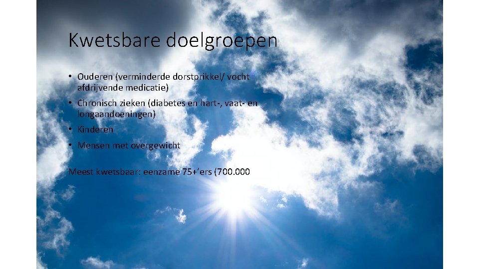 Kwetsbare doelgroepen • Ouderen (verminderde dorstprikkel/ vocht afdrijvende medicatie) • Chronisch zieken (diabetes en