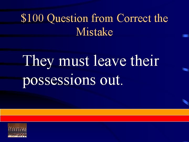 $100 Question from Correct the Mistake They must leave their possessions out. 