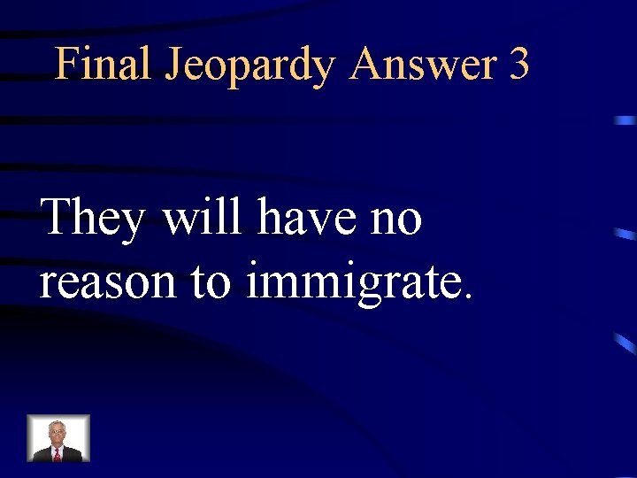 Final Jeopardy Answer 3 They will have no reason to immigrate. 