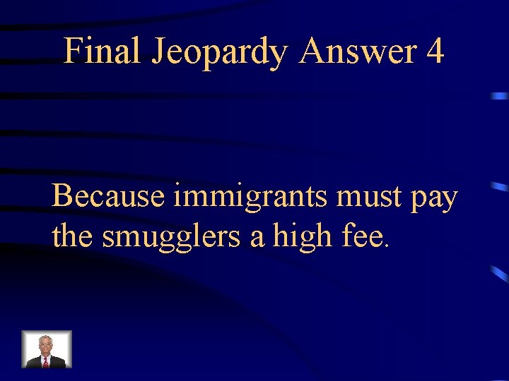 Final Jeopardy Answer 4 Because immigrants must pay the smugglers a high fee. 