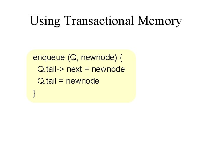 Using Transactional Memory enqueue (Q, newnode) { Q. tail-> next = newnode Q. tail