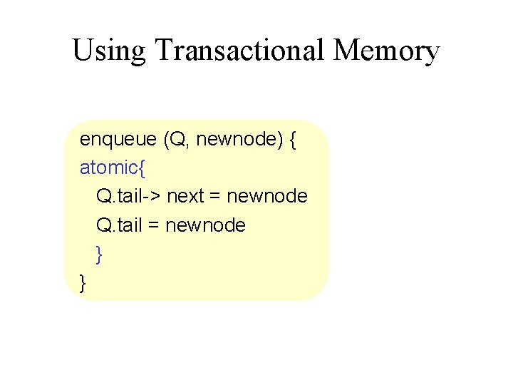 Using Transactional Memory enqueue (Q, newnode) { atomic{ Q. tail-> next = newnode Q.