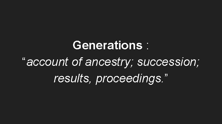 Generations : “account of ancestry; succession; results, proceedings. ” 