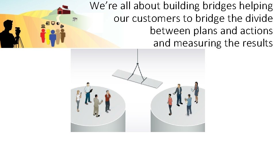 We’re all about building bridges helping our customers to bridge the divide between plans