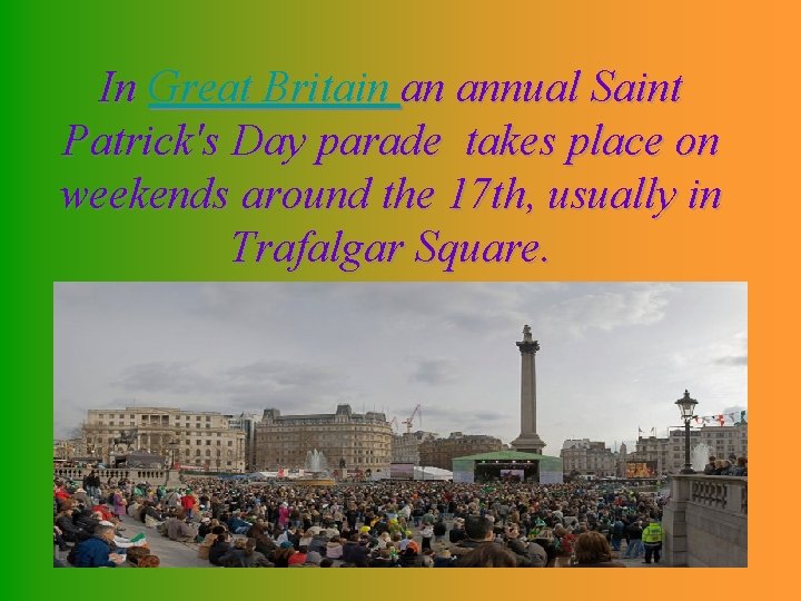 In Great Britain an annual Saint Patrick's Day parade takes place on weekends around