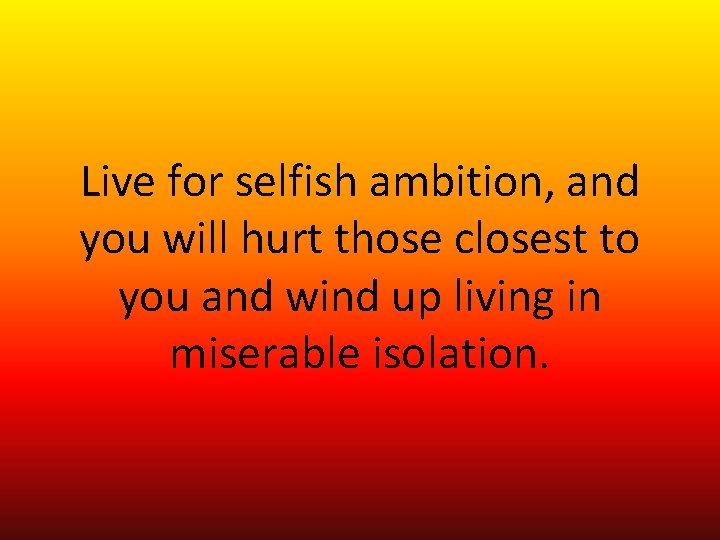 Live for selfish ambition, and you will hurt those closest to you and wind Live for selfish ambition, and you will hurt those closest to you and wind