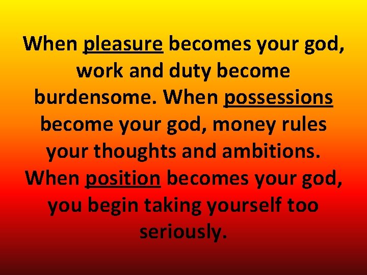 When pleasure becomes your god, work and duty become burdensome. When possessions become your When pleasure becomes your god, work and duty become burdensome. When possessions become your