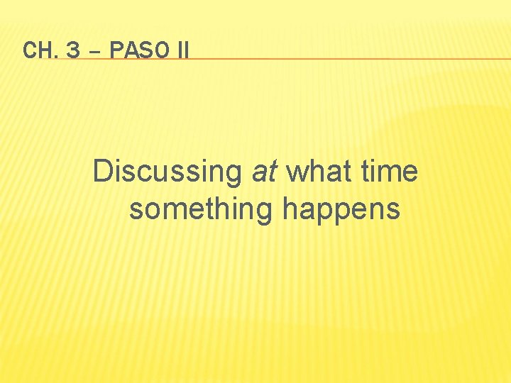 CH. 3 – PASO II Discussing at what time something happens 