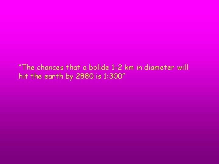 “The chances that a bolide 1 -2 km in diameter will hit the earth