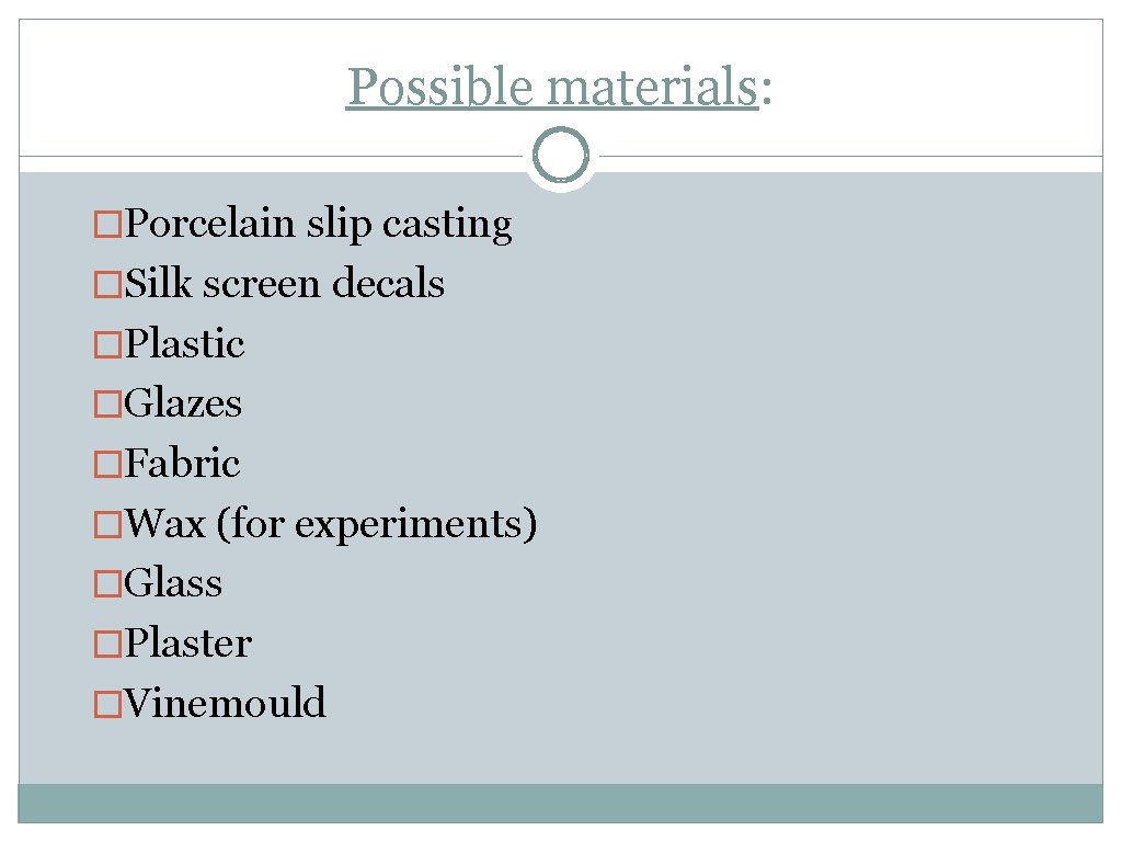 Possible materials: �Porcelain slip casting �Silk screen decals �Plastic �Glazes �Fabric �Wax (for experiments)