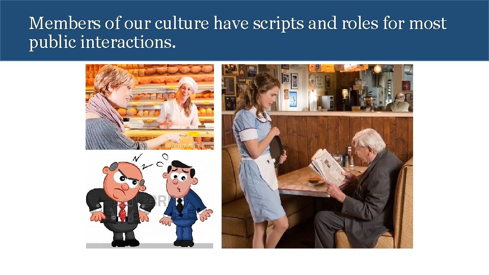 Members of our culture have scripts and roles for most public interactions. 