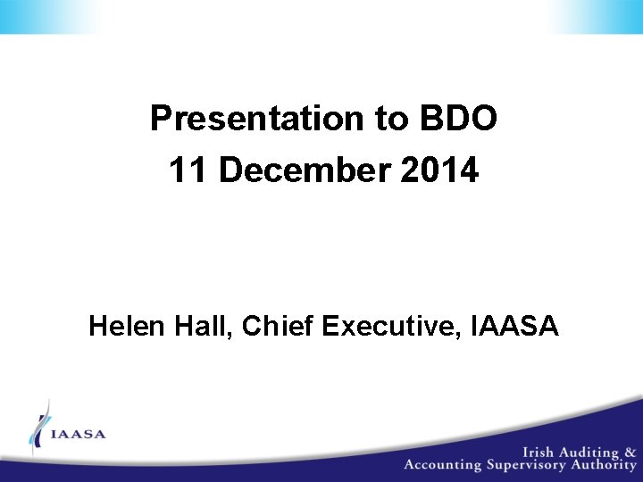 Presentation to BDO 11 December 2014 Helen Hall, Chief Executive, IAASA 