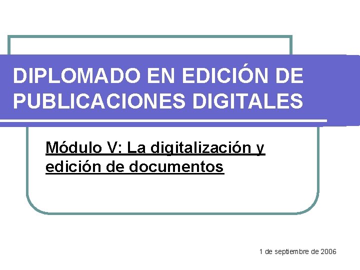 DIPLOMADO EN EDICIÓN DE PUBLICACIONES DIGITALES Módulo V: La digitalización y edición de documentos