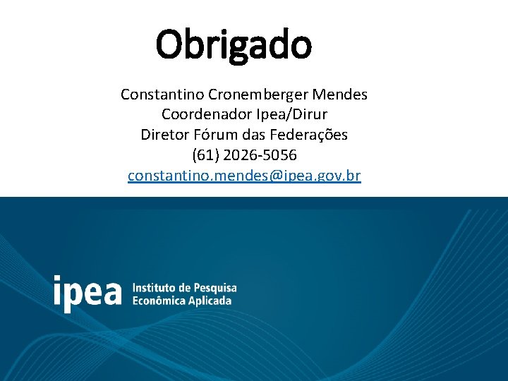 Obrigado Constantino Cronemberger Mendes Coordenador Ipea/Dirur Diretor Fórum das Federações (61) 2026 -5056 constantino.