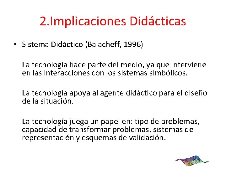 2. Implicaciones Didácticas • Sistema Didáctico (Balacheff, 1996) La tecnología hace parte del medio,
