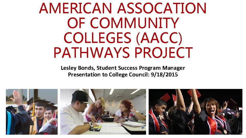 AMERICAN ASSOCATION OF COMMUNITY COLLEGES (AACC) PATHWAYS PROJECT Lesley Bonds, Student Success Program Manager