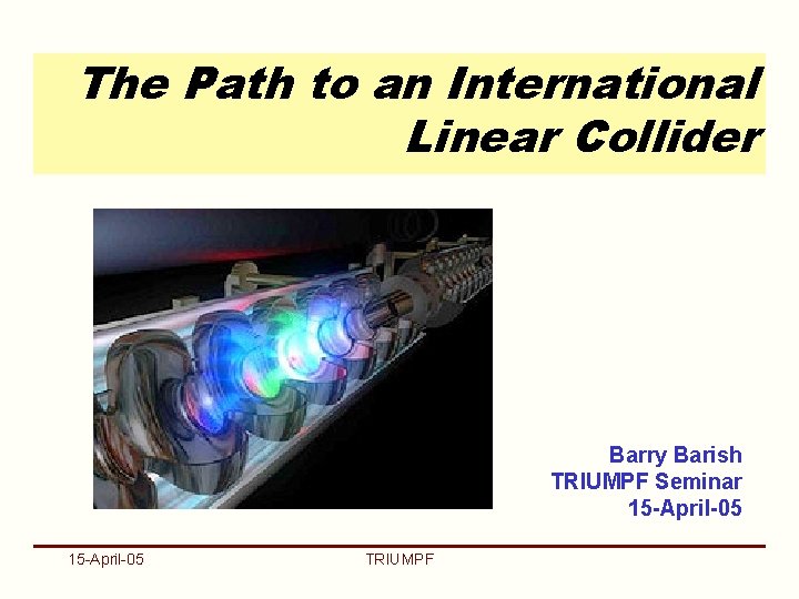 The Path to an International Linear Collider Barry Barish TRIUMPF Seminar 15 -April-05 TRIUMPF