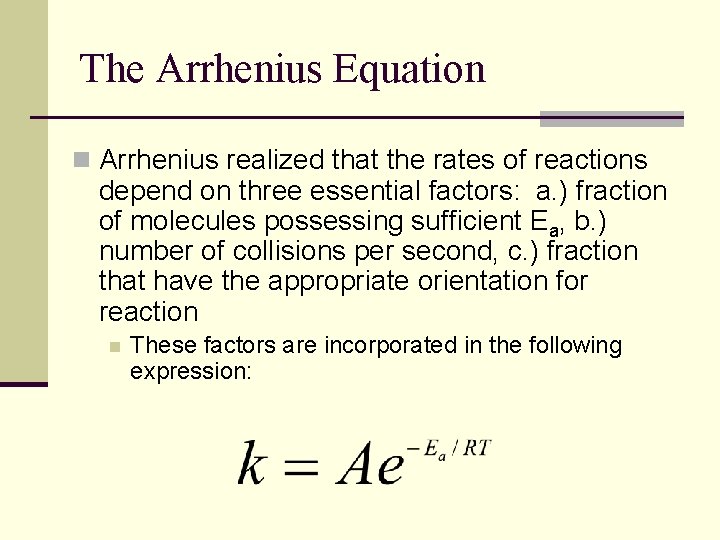 The Arrhenius Equation n Arrhenius realized that the rates of reactions depend on three