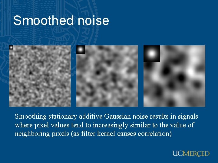 Smoothed noise Smoothing stationary additive Gaussian noise results in signals where pixel values tend