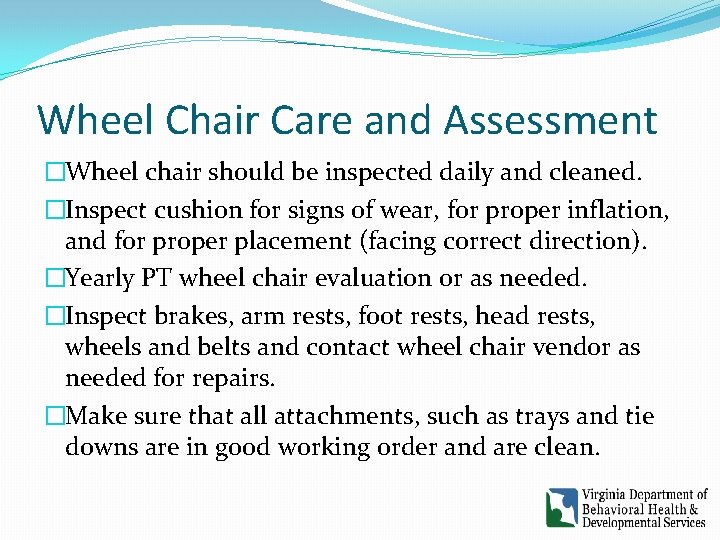Wheel Chair Care and Assessment �Wheel chair should be inspected daily and cleaned. �Inspect