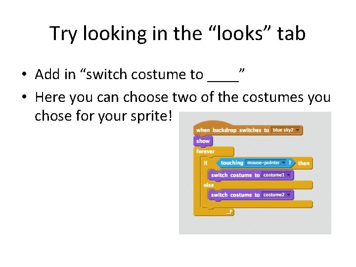 Try looking in the “looks” tab • Add in “switch costume to ____” •