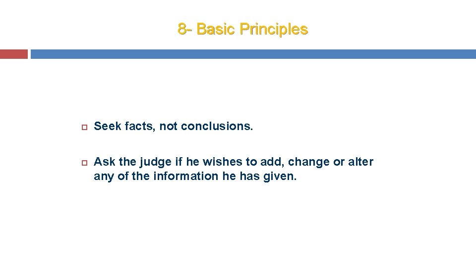 8 - Basic Principles Seek facts, not conclusions. Ask the judge if he wishes