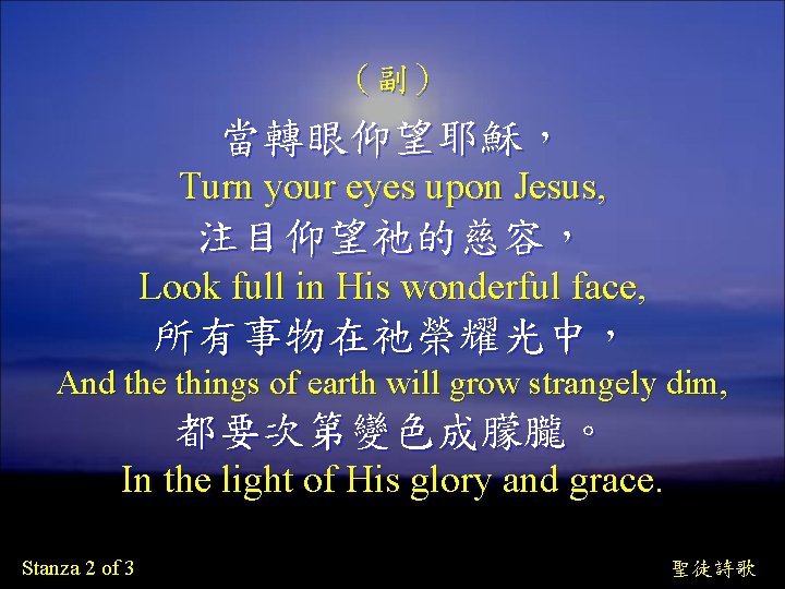 （副） 當轉眼仰望耶穌， Turn your eyes upon Jesus, 注目仰望祂的慈容， Look full in His wonderful face,