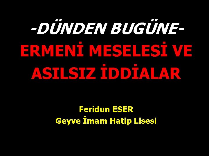 -DÜNDEN BUGÜNEERMENİ MESELESİ VE ASILSIZ İDDİALAR Feridun ESER Geyve İmam Hatip Lisesi 